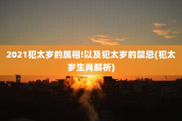 2021犯太岁的属相!以及犯太岁的禁忌(犯太岁生肖解析)