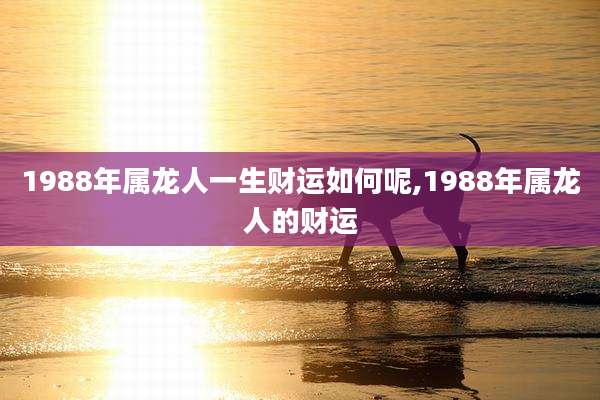 1988年属龙人一生财运如何呢,1988年属龙人的财运