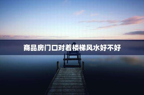 商品房门口对着楼梯风水好不好