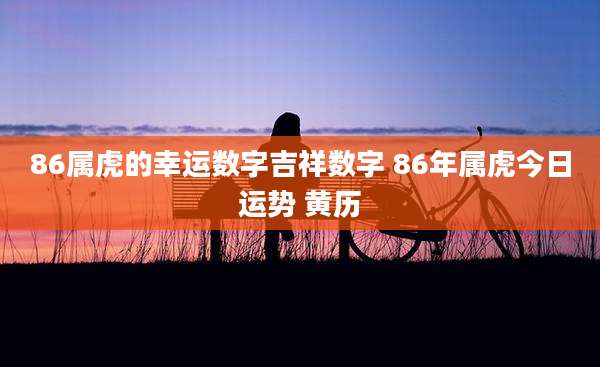 86属虎的幸运数字吉祥数字 86年属虎今日运势 黄历