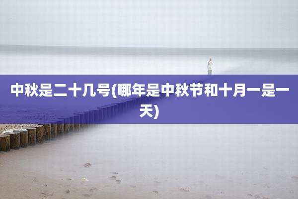 中秋是二十几号(哪年是中秋节和十月一是一天)