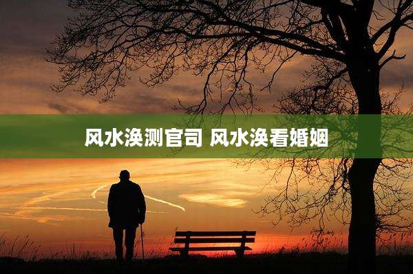 风水涣测官司 风水涣看婚姻