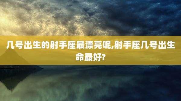 几号出生的射手座最漂亮呢,射手座几号出生命最好?