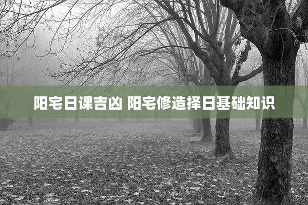 阳宅日课吉凶 阳宅修造择日基础知识
