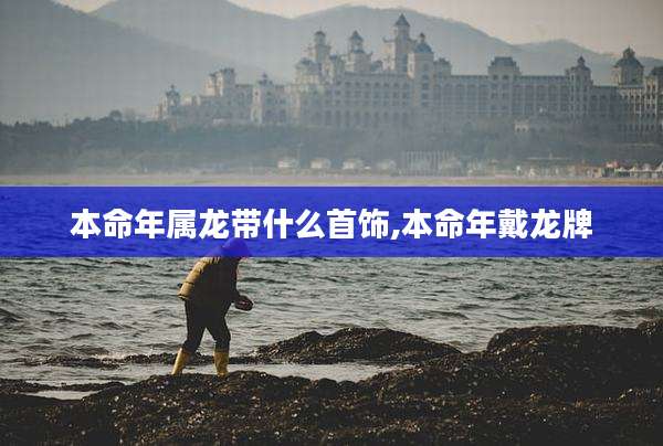本命年属龙带什么首饰,本命年戴龙牌