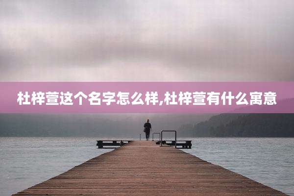 杜梓萱这个名字怎么样,杜梓萱有什么寓意