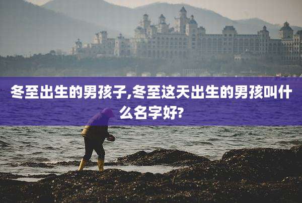 冬至出生的男孩子,冬至这天出生的男孩叫什么名字好?