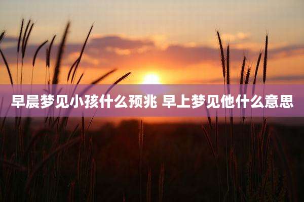 早晨梦见小孩什么预兆 早上梦见他什么意思