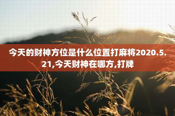今天的财神方位是什么位置打麻将2020.5.21,今天财神在哪方,打牌