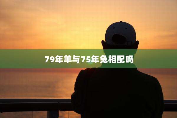 79年羊与75年兔相配吗