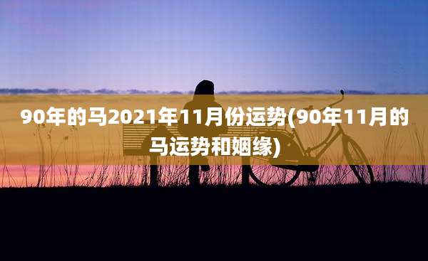 90年的马2021年11月份运势(90年11月的马运势和姻缘)