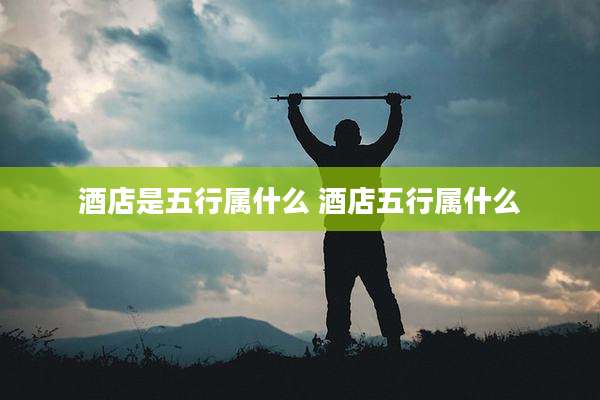 酒店是五行属什么 酒店五行属什么