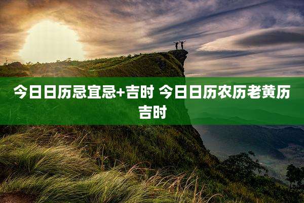 今日日历忌宜忌+吉时 今日日历农历老黄历吉时