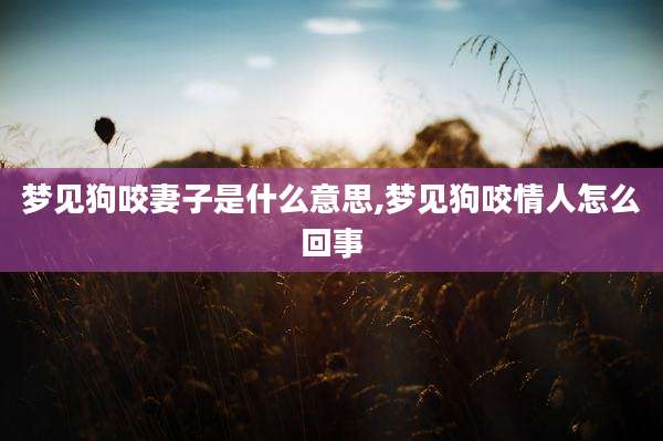 梦见狗咬妻子是什么意思,梦见狗咬情人怎么回事