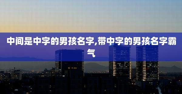 中间是中字的男孩名字,带中字的男孩名字霸气