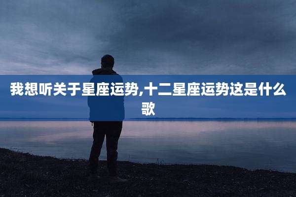 我想听关于星座运势,十二星座运势这是什么歌