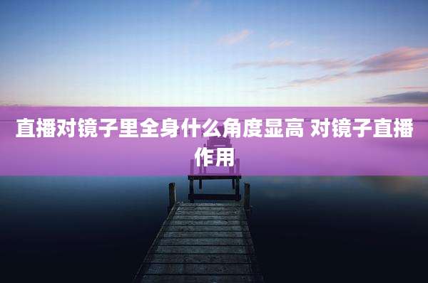 直播对镜子里全身什么角度显高 对镜子直播作用
