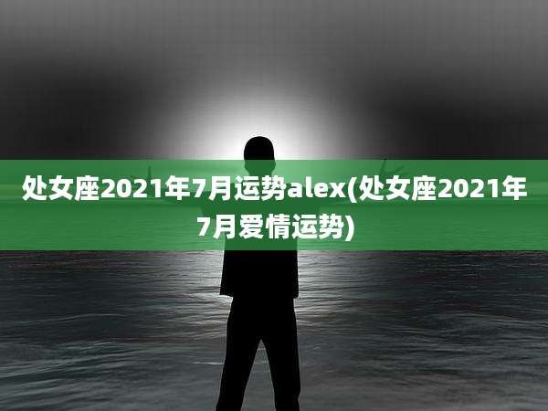 处女座2021年7月运势alex(处女座2021年7月爱情运势)