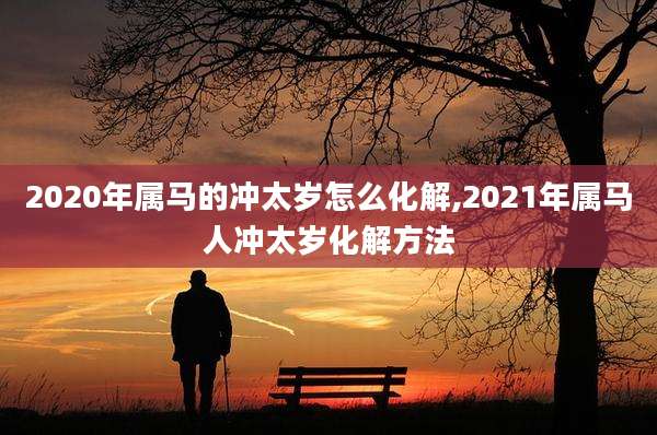 2020年属马的冲太岁怎么化解,2021年属马人冲太岁化解方法