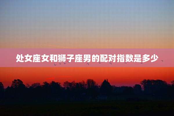处女座女和狮子座男的配对指数是多少