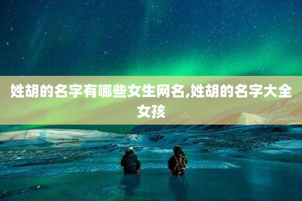 姓胡的名字有哪些女生网名,姓胡的名字大全女孩
