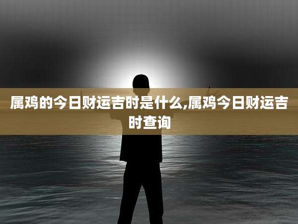 属鸡的今日财运吉时是什么,属鸡今日财运吉时查询