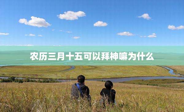 农历三月十五可以拜神嘛为什么