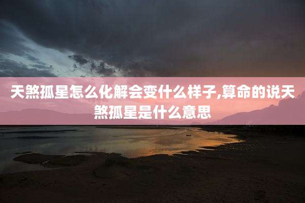 天煞孤星怎么化解会变什么样子,算命的说天煞孤星是什么意思