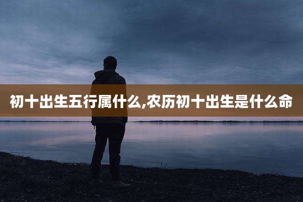 初十出生五行属什么,农历初十出生是什么命