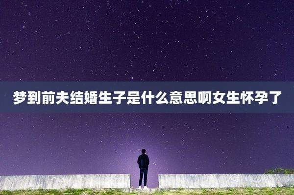梦到前夫结婚生子是什么意思啊女生怀孕了