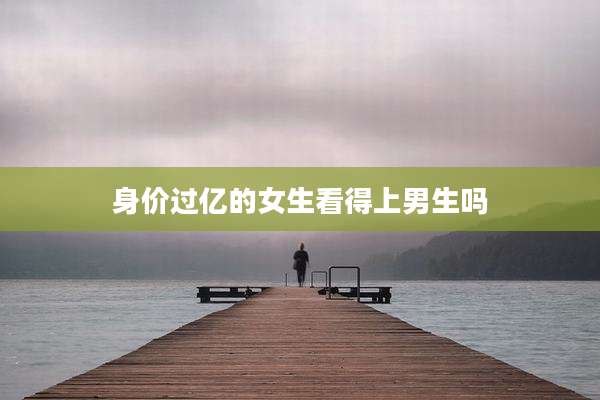 身价过亿的女生看得上男生吗