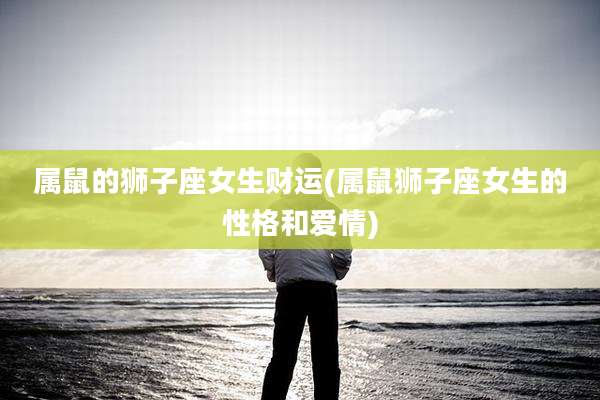 属鼠的狮子座女生财运(属鼠狮子座女生的性格和爱情)