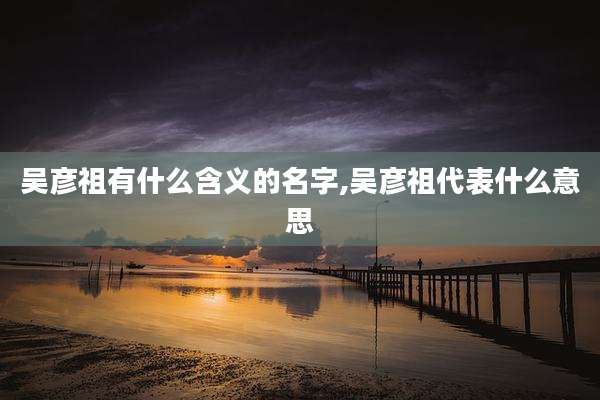 吴彦祖有什么含义的名字,吴彦祖代表什么意思