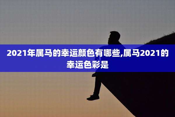 2021年属马的幸运颜色有哪些,属马2021的幸运色彩是