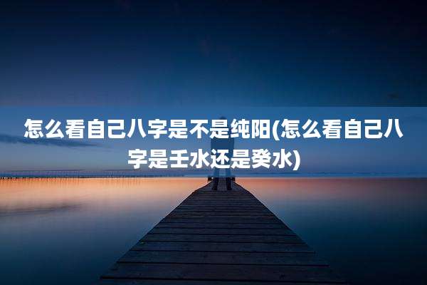 怎么看自己八字是不是纯阳(怎么看自己八字是壬水还是癸水)