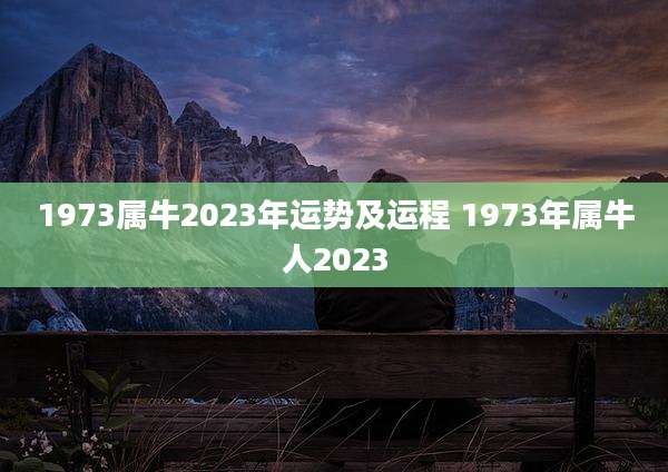 1973属牛2023年运势及运程 1973年属牛人2023