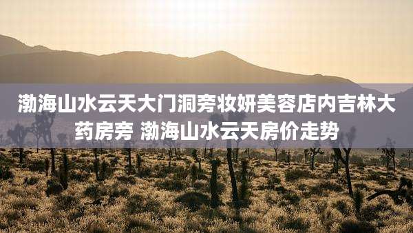 渤海山水云天大门洞旁妆妍美容店内吉林大药房旁 渤海山水云天房价走势