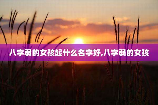 八字弱的女孩起什么名字好,八字弱的女孩