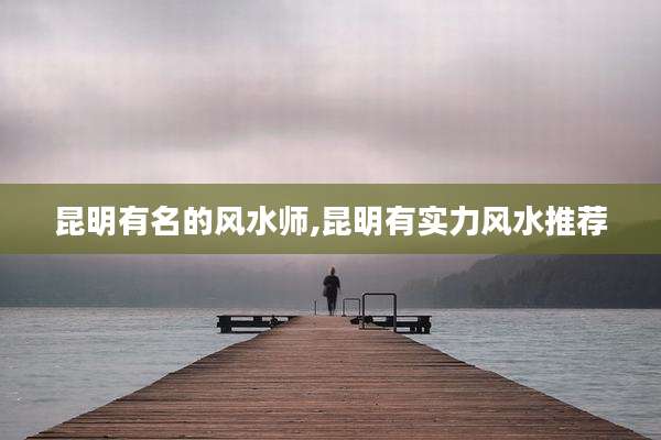昆明有名的风水师,昆明有实力风水推荐