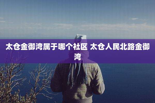 太仓金御湾属于哪个社区 太仓人民北路金御湾