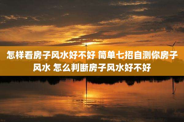 怎样看房子风水好不好 简单七招自测你房子风水 怎么判断房子风水好不好