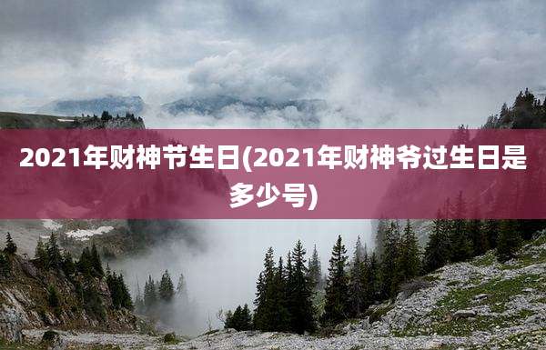 2021年财神节生日(2021年财神爷过生日是多少号)