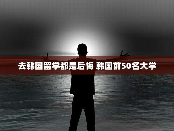 去韩国留学都是后悔 韩国前50名大学
