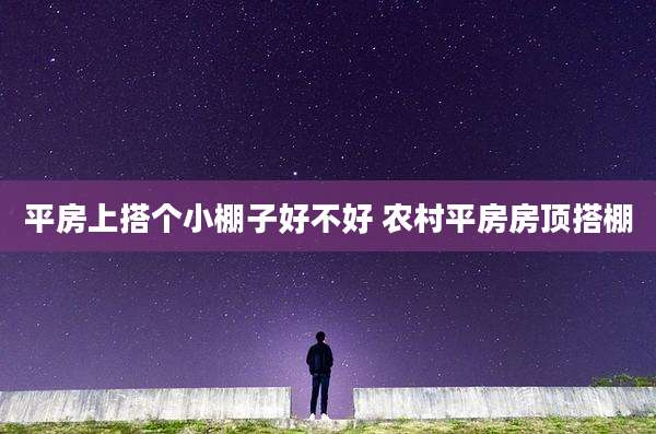 平房上搭个小棚子好不好 农村平房房顶搭棚
