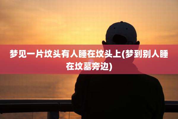 梦见一片坟头有人睡在坟头上(梦到别人睡在坟墓旁边)