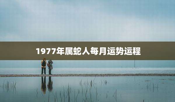 1977年属蛇人每月运势运程