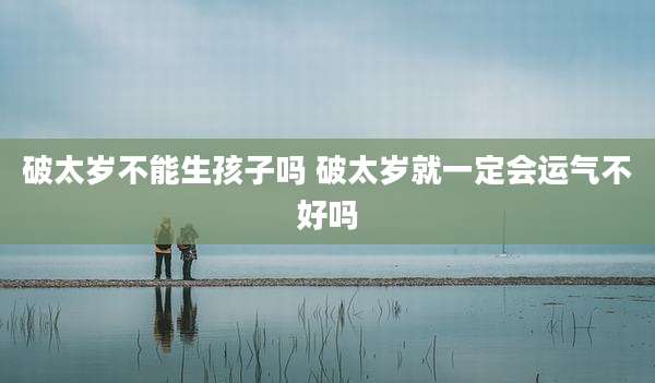 破太岁不能生孩子吗 破太岁就一定会运气不好吗
