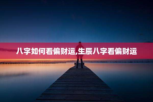 八字如何看偏财运,生辰八字看偏财运