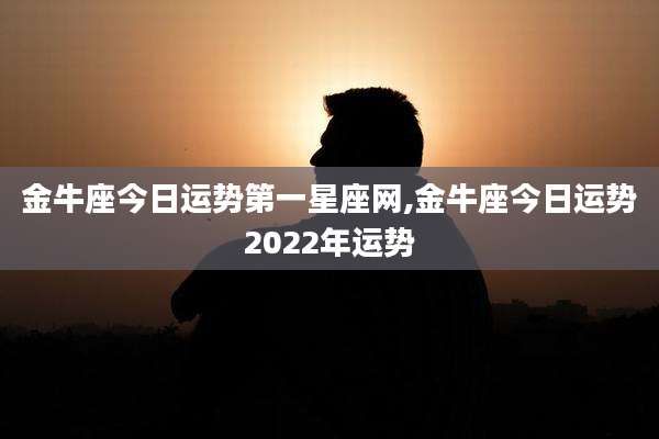 金牛座今日运势第一星座网,金牛座今日运势2022年运势