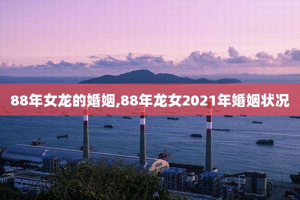 88年女龙的婚姻,88年龙女2021年婚姻状况